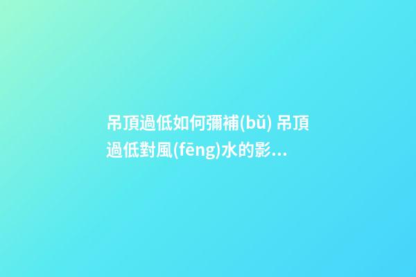 吊頂過低如何彌補(bǔ) 吊頂過低對風(fēng)水的影響